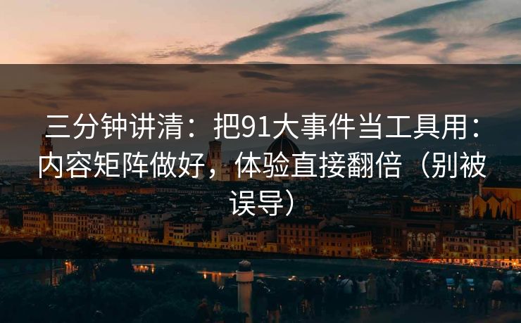 三分钟讲清：把91大事件当工具用：内容矩阵做好，体验直接翻倍（别被误导）