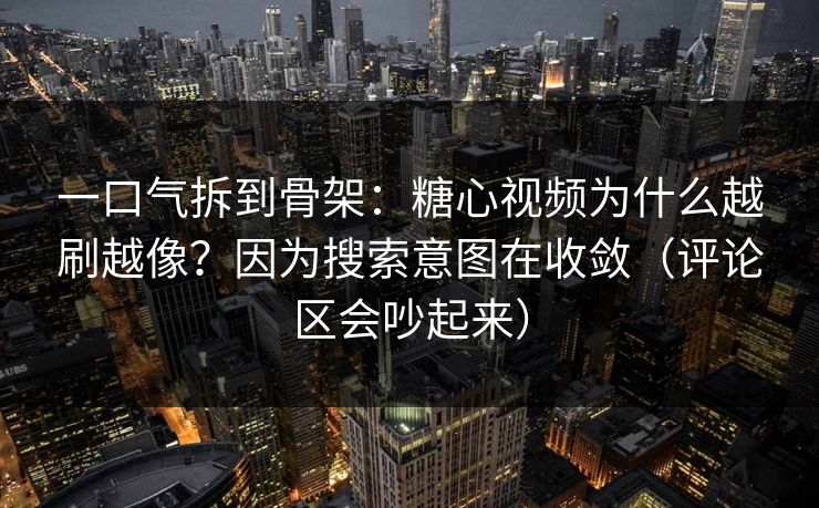 一口气拆到骨架：糖心视频为什么越刷越像？因为搜索意图在收敛（评论区会吵起来）