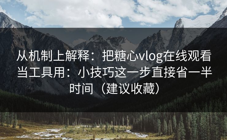 从机制上解释：把糖心vlog在线观看当工具用：小技巧这一步直接省一半时间（建议收藏）