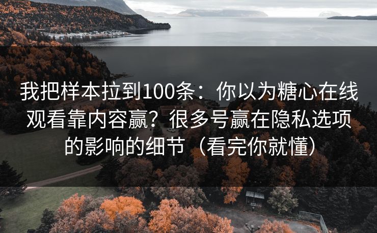 我把样本拉到100条：你以为糖心在线观看靠内容赢？很多号赢在隐私选项的影响的细节（看完你就懂）