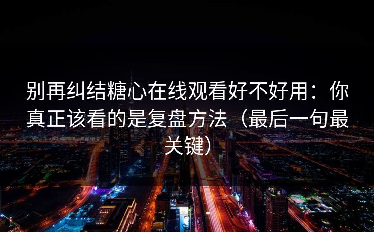别再纠结糖心在线观看好不好用：你真正该看的是复盘方法（最后一句最关键）