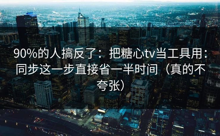 90%的人搞反了：把糖心tv当工具用：同步这一步直接省一半时间（真的不夸张）