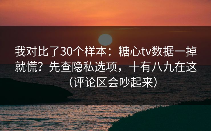我对比了30个样本：糖心tv数据一掉就慌？先查隐私选项，十有八九在这（评论区会吵起来）