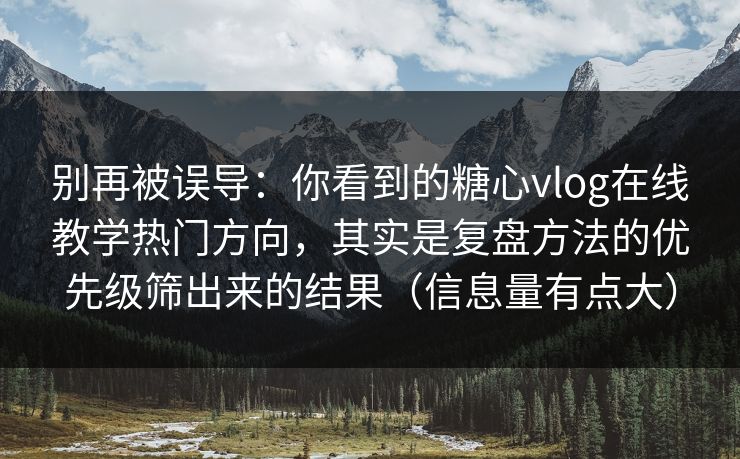 别再被误导：你看到的糖心vlog在线教学热门方向，其实是复盘方法的优先级筛出来的结果（信息量有点大）