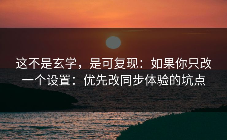 这不是玄学，是可复现：如果你只改一个设置：优先改同步体验的坑点