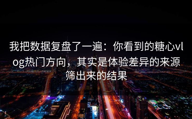 我把数据复盘了一遍：你看到的糖心vlog热门方向，其实是体验差异的来源筛出来的结果