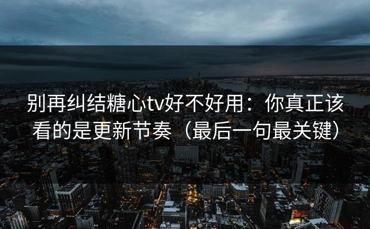 别再纠结糖心tv好不好用：你真正该看的是更新节奏（最后一句最关键）