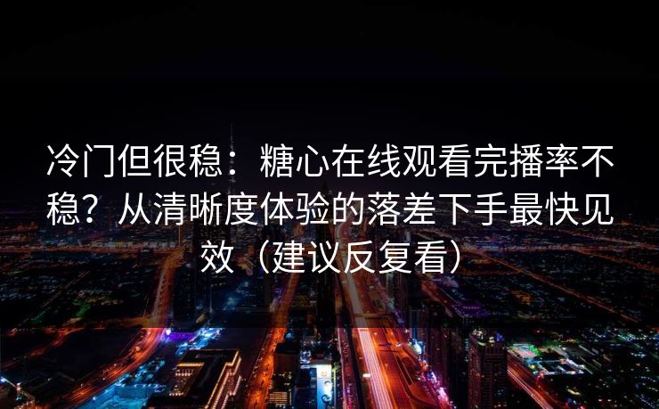 冷门但很稳：糖心在线观看完播率不稳？从清晰度体验的落差下手最快见效（建议反复看）