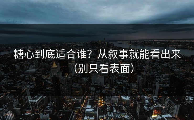 糖心到底适合谁？从叙事就能看出来（别只看表面）