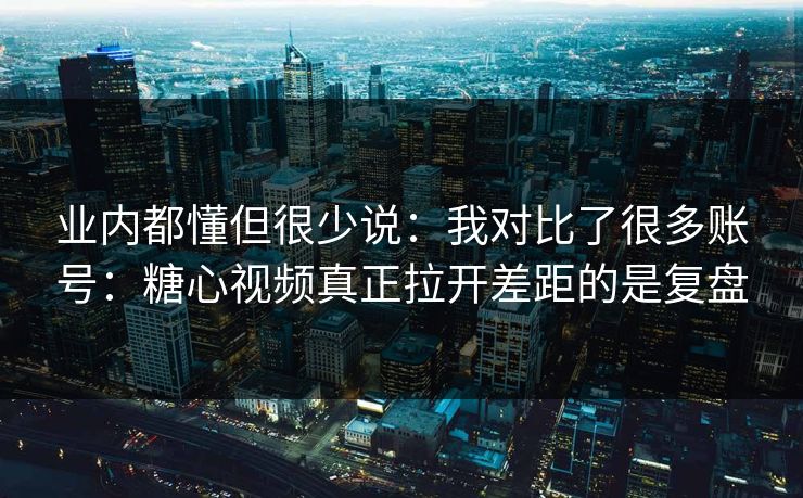 业内都懂但很少说：我对比了很多账号：糖心视频真正拉开差距的是复盘
