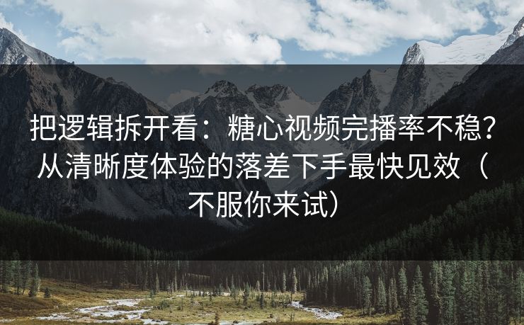 把逻辑拆开看：糖心视频完播率不稳？从清晰度体验的落差下手最快见效（不服你来试）