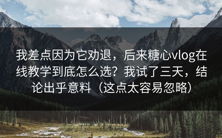 我差点因为它劝退，后来糖心vlog在线教学到底怎么选？我试了三天，结论出乎意料（这点太容易忽略）