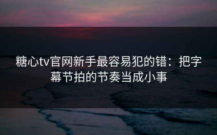 糖心tv官网新手最容易犯的错：把字幕节拍的节奏当成小事