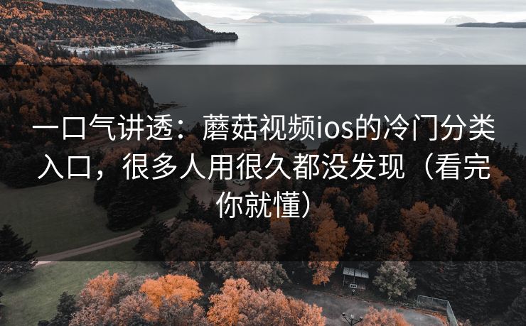 一口气讲透：蘑菇视频ios的冷门分类入口，很多人用很久都没发现（看完你就懂）