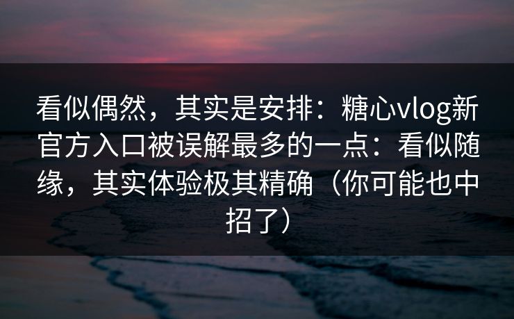 看似偶然，其实是安排：糖心vlog新官方入口被误解最多的一点：看似随缘，其实体验极其精确（你可能也中招了）