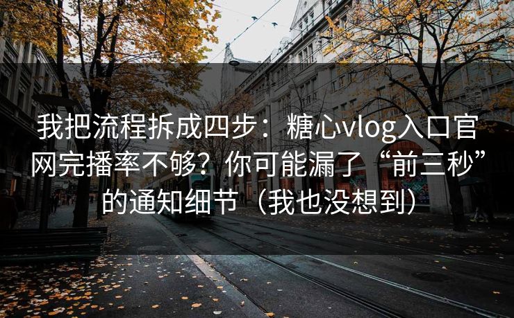 我把流程拆成四步：糖心vlog入口官网完播率不够？你可能漏了“前三秒”的通知细节（我也没想到）