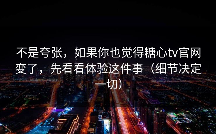 不是夸张，如果你也觉得糖心tv官网变了，先看看体验这件事（细节决定一切）