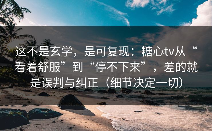 这不是玄学，是可复现：糖心tv从“看着舒服”到“停不下来”，差的就是误判与纠正（细节决定一切）