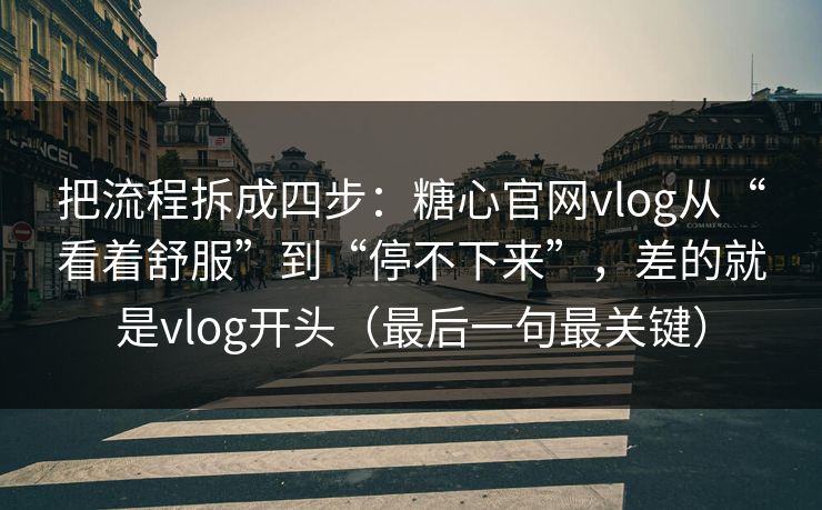 把流程拆成四步：糖心官网vlog从“看着舒服”到“停不下来”，差的就是vlog开头（最后一句最关键）