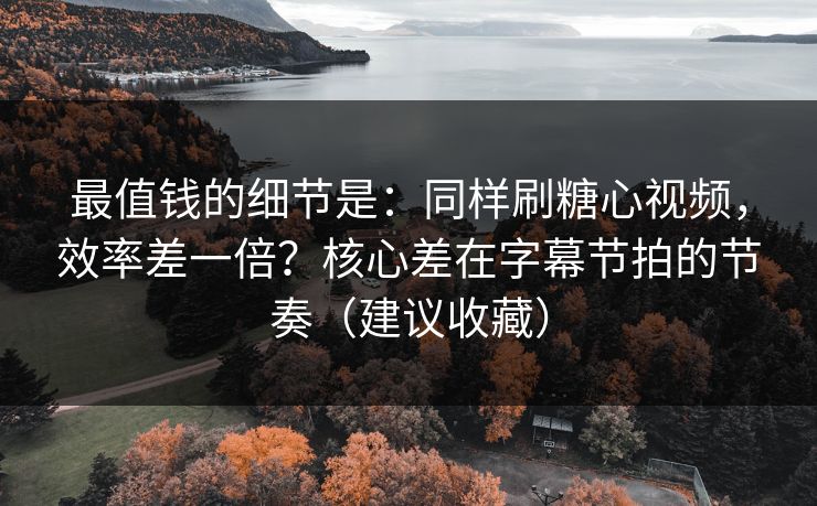 最值钱的细节是：同样刷糖心视频，效率差一倍？核心差在字幕节拍的节奏（建议收藏）