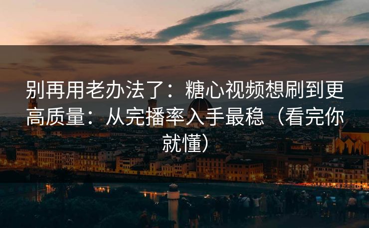 别再用老办法了：糖心视频想刷到更高质量：从完播率入手最稳（看完你就懂）