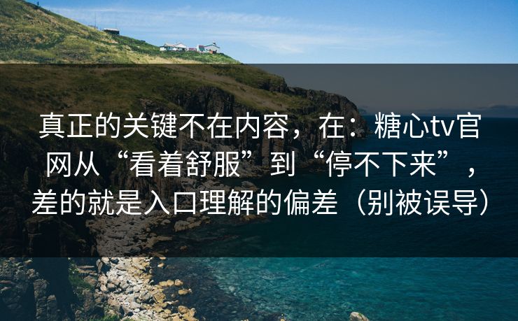 真正的关键不在内容，在：糖心tv官网从“看着舒服”到“停不下来”，差的就是入口理解的偏差（别被误导）
