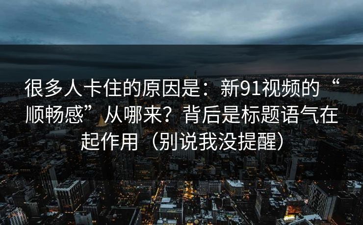 很多人卡住的原因是：新91视频的“顺畅感”从哪来？背后是标题语气在起作用（别说我没提醒）