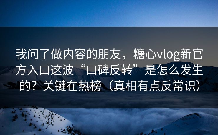 我问了做内容的朋友，糖心vlog新官方入口这波“口碑反转”是怎么发生的？关键在热榜（真相有点反常识）