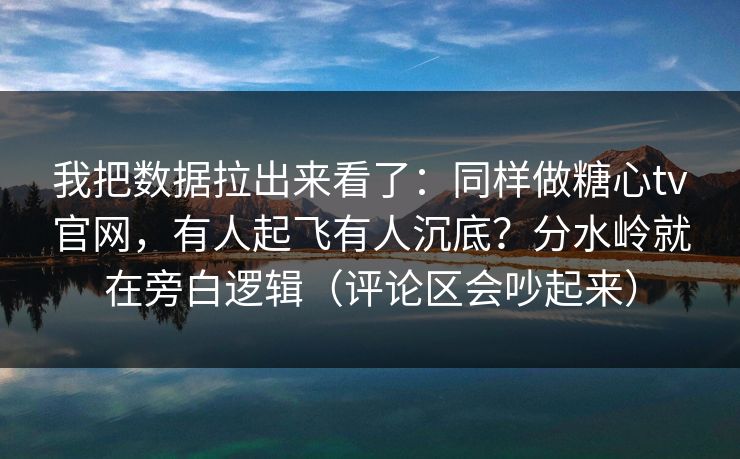 我把数据拉出来看了：同样做糖心tv官网，有人起飞有人沉底？分水岭就在旁白逻辑（评论区会吵起来）
