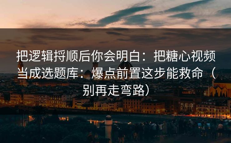 把逻辑捋顺后你会明白：把糖心视频当成选题库：爆点前置这步能救命（别再走弯路）