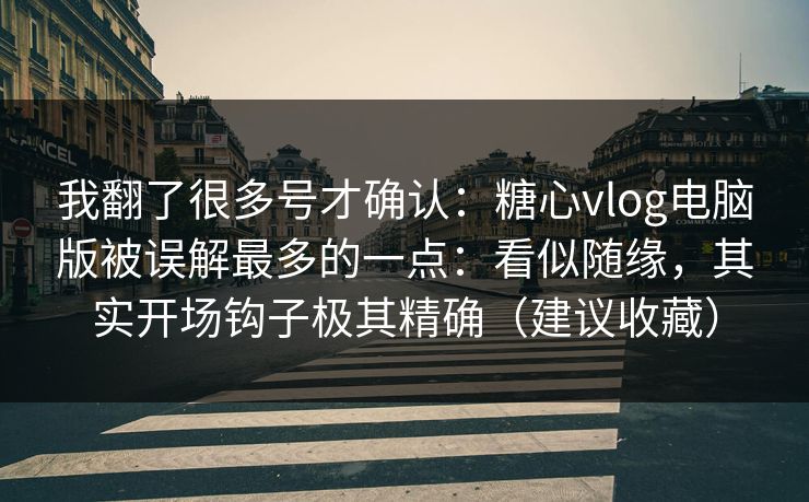 我翻了很多号才确认：糖心vlog电脑版被误解最多的一点：看似随缘，其实开场钩子极其精确（建议收藏）