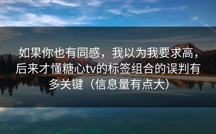 如果你也有同感，我以为我要求高，后来才懂糖心tv的标签组合的误判有多关键（信息量有点大）