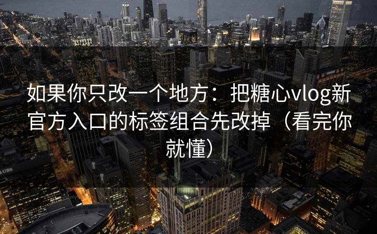 如果你只改一个地方：把糖心vlog新官方入口的标签组合先改掉（看完你就懂）