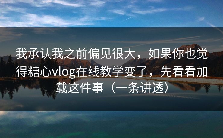 我承认我之前偏见很大，如果你也觉得糖心vlog在线教学变了，先看看加载这件事（一条讲透）