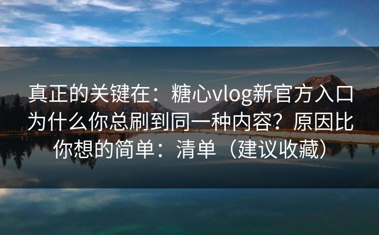 真正的关键在：糖心vlog新官方入口为什么你总刷到同一种内容？原因比你想的简单：清单（建议收藏）