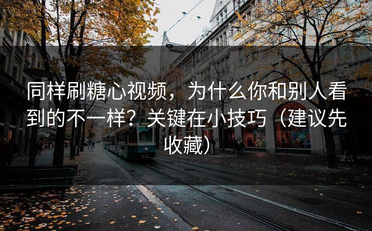 同样刷糖心视频，为什么你和别人看到的不一样？关键在小技巧（建议先收藏）