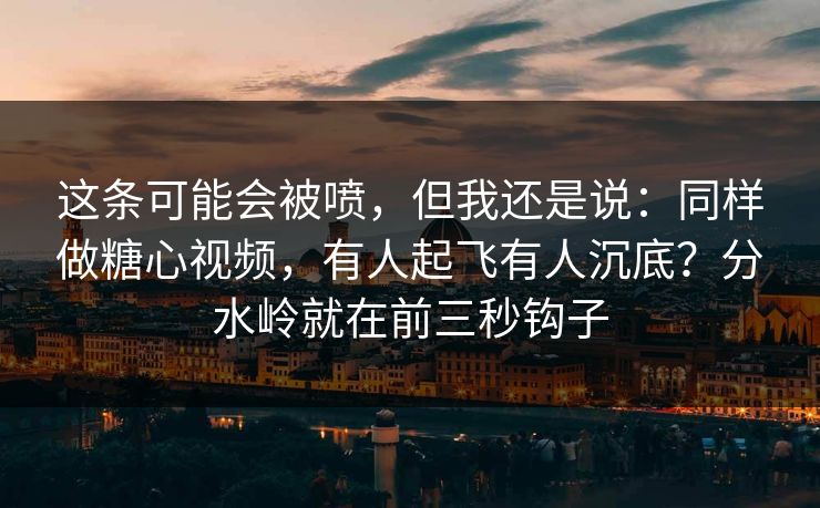 这条可能会被喷，但我还是说：同样做糖心视频，有人起飞有人沉底？分水岭就在前三秒钩子
