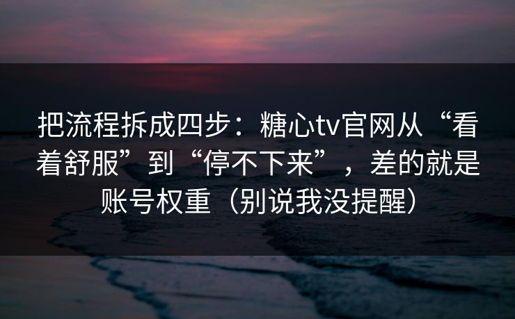 把流程拆成四步：糖心tv官网从“看着舒服”到“停不下来”，差的就是账号权重（别说我没提醒）