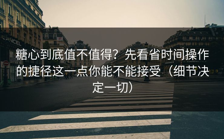 糖心到底值不值得？先看省时间操作的捷径这一点你能不能接受（细节决定一切）