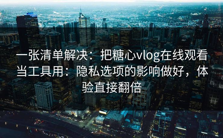 一张清单解决：把糖心vlog在线观看当工具用：隐私选项的影响做好，体验直接翻倍