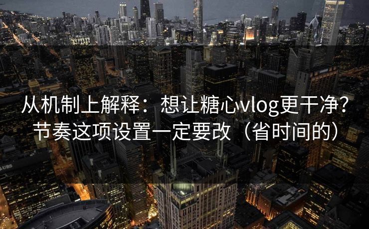从机制上解释：想让糖心vlog更干净？节奏这项设置一定要改（省时间的）