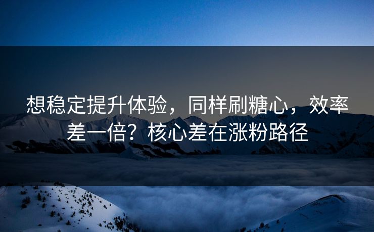 想稳定提升体验，同样刷糖心，效率差一倍？核心差在涨粉路径