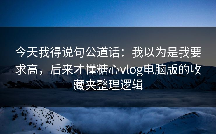 今天我得说句公道话：我以为是我要求高，后来才懂糖心vlog电脑版的收藏夹整理逻辑