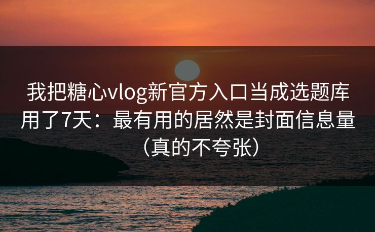 我把糖心vlog新官方入口当成选题库用了7天：最有用的居然是封面信息量（真的不夸张）