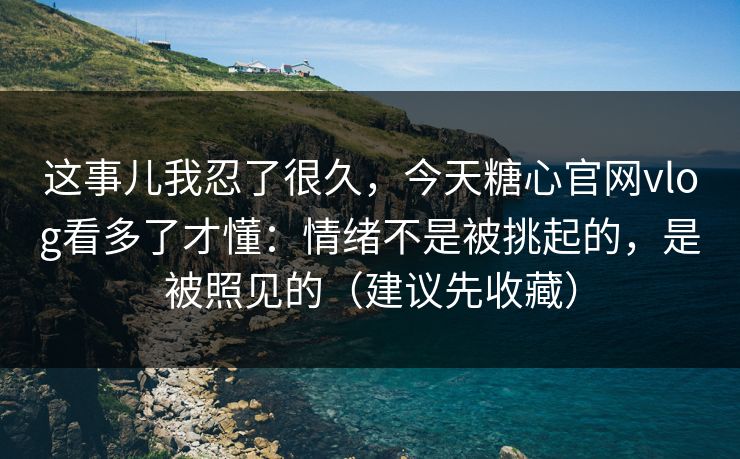 这事儿我忍了很久，今天糖心官网vlog看多了才懂：情绪不是被挑起的，是被照见的（建议先收藏）