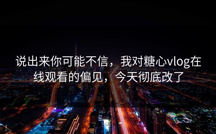 说出来你可能不信，我对糖心vlog在线观看的偏见，今天彻底改了