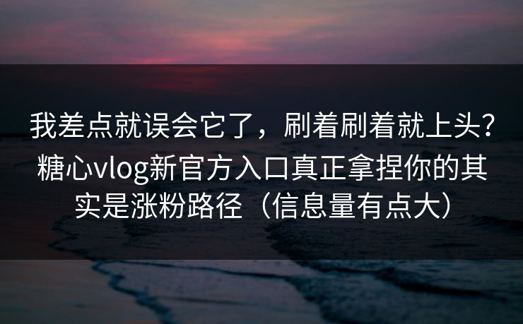我差点就误会它了，刷着刷着就上头？糖心vlog新官方入口真正拿捏你的其实是涨粉路径（信息量有点大）