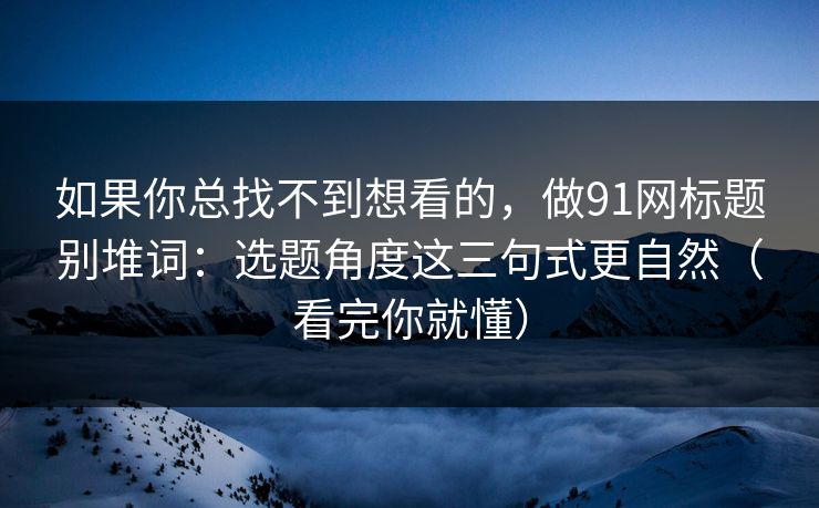 如果你总找不到想看的，做91网标题别堆词：选题角度这三句式更自然（看完你就懂）