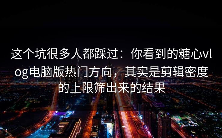 这个坑很多人都踩过：你看到的糖心vlog电脑版热门方向，其实是剪辑密度的上限筛出来的结果