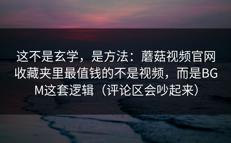 这不是玄学，是方法：蘑菇视频官网收藏夹里最值钱的不是视频，而是BGM这套逻辑（评论区会吵起来）